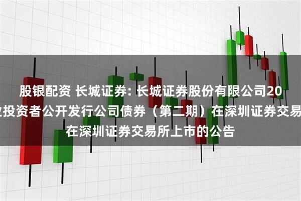 股银配资 长城证券: 长城证券股份有限公司2025年面向专业投资者公开发行公司债券（第二期）在深圳证券交易所上市的公告