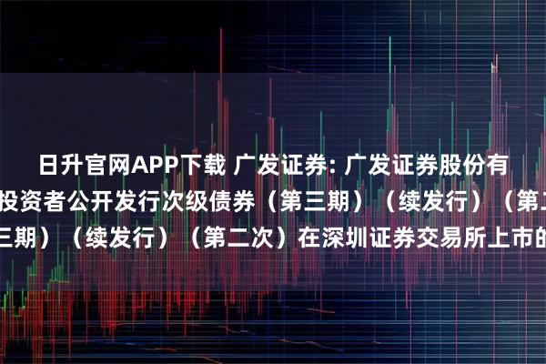 日升官网APP下载 广发证券: 广发证券股份有限公司2025年面向专业投资者公开发行次级债券（第三期）（续发行）（第二次）在深圳证券交易所上市的公告