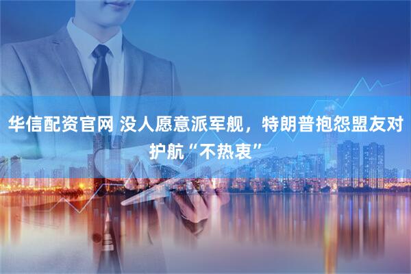 华信配资官网 没人愿意派军舰，特朗普抱怨盟友对护航“不热衷”