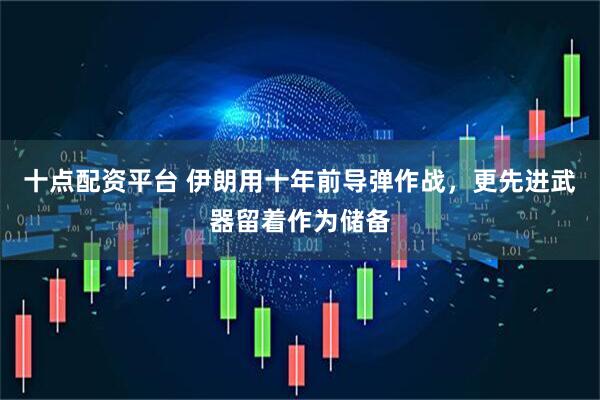 十点配资平台 伊朗用十年前导弹作战，更先进武器留着作为储备