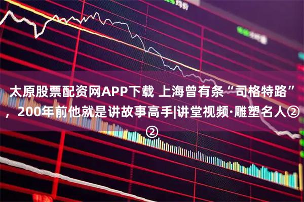 太原股票配资网APP下载 上海曾有条“司格特路”，200年前他就是讲故事高手|讲堂视频·雕塑名人②