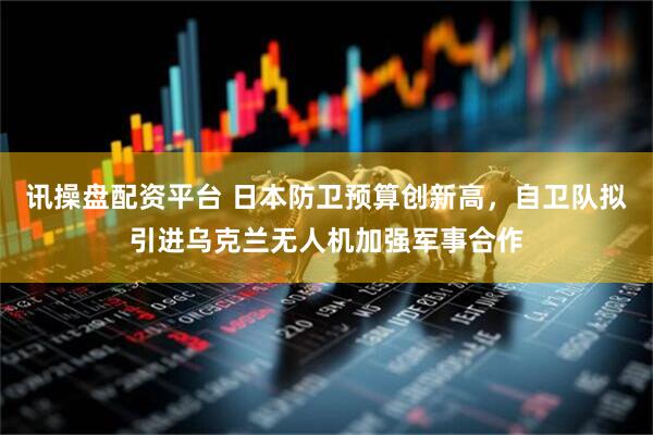 讯操盘配资平台 日本防卫预算创新高，自卫队拟引进乌克兰无人机加强军事合作