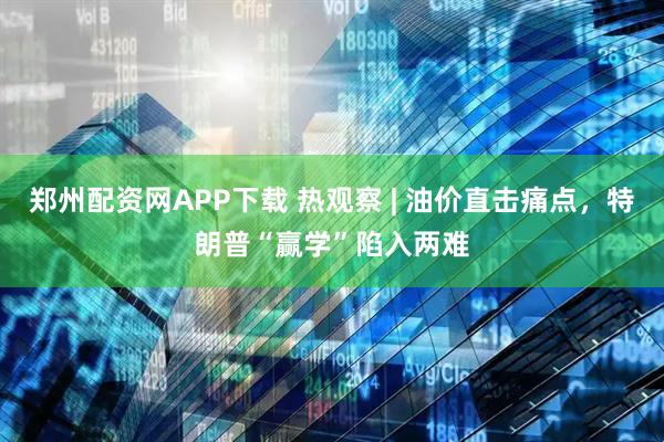 郑州配资网APP下载 热观察 | 油价直击痛点，特朗普“赢学”陷入两难