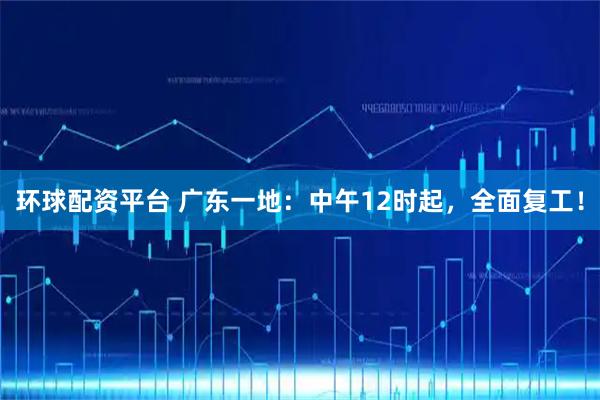 环球配资平台 广东一地：中午12时起，全面复工！