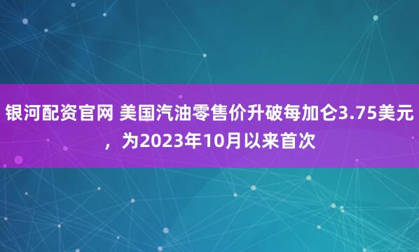 银河配资官网 美国汽油零售价升破每加仑3.75美元，为2023年10月以来首次
