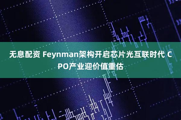 无息配资 Feynman架构开启芯片光互联时代 CPO产业迎价值重估