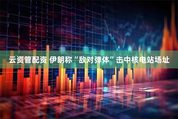 云资管配资 伊朗称“敌对弹体”击中核电站场址