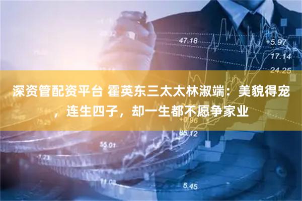 深资管配资平台 霍英东三太太林淑端：美貌得宠，连生四子，却一生都不愿争家业
