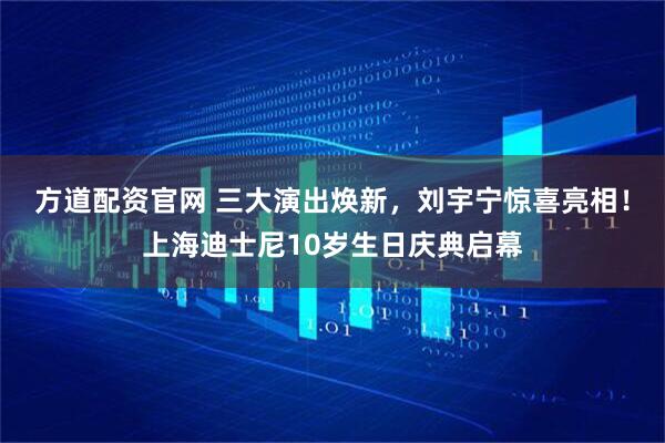 方道配资官网 三大演出焕新，刘宇宁惊喜亮相！上海迪士尼10岁生日庆典启幕