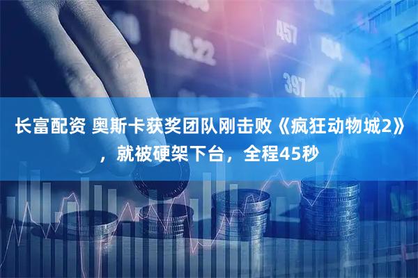长富配资 奥斯卡获奖团队刚击败《疯狂动物城2》，就被硬架下台，全程45秒