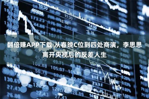 翻倍赚APP下载 从春晚C位到四处商演，李思思离开央视后的反差人生