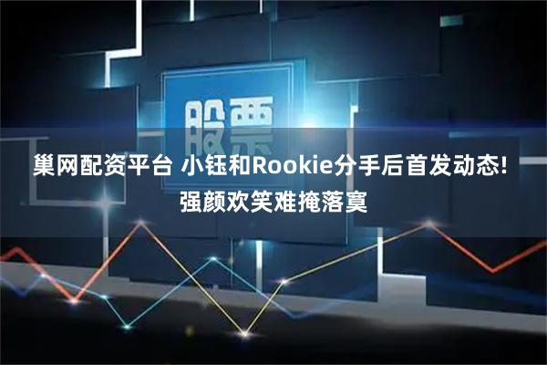 巢网配资平台 小钰和Rookie分手后首发动态! 强颜欢笑难掩落寞