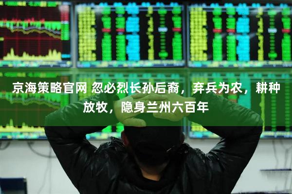 京海策略官网 忽必烈长孙后裔，弃兵为农，耕种放牧，隐身兰州六百年