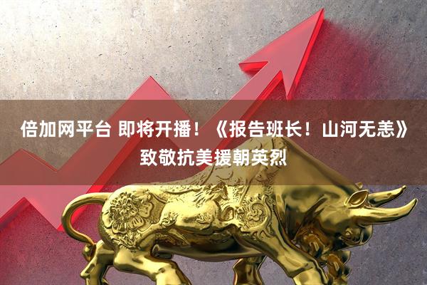 倍加网平台 即将开播！《报告班长！山河无恙》致敬抗美援朝英烈