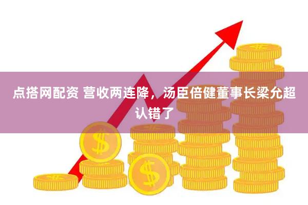 点搭网配资 营收两连降，汤臣倍健董事长梁允超认错了