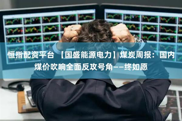 恒指配资平台 【国盛能源电力】煤炭周报：国内煤价吹响全面反攻号角——终如愿