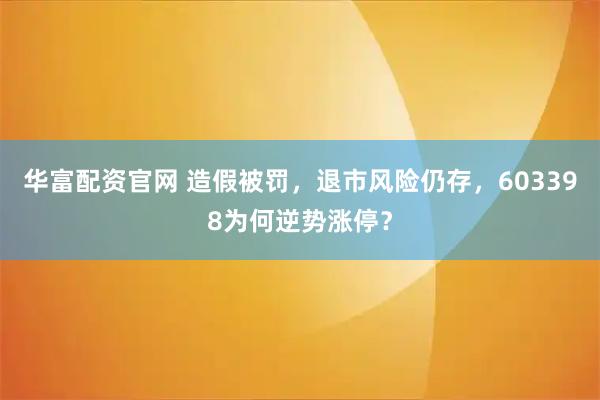华富配资官网 造假被罚，退市风险仍存，603398为何逆势涨停？