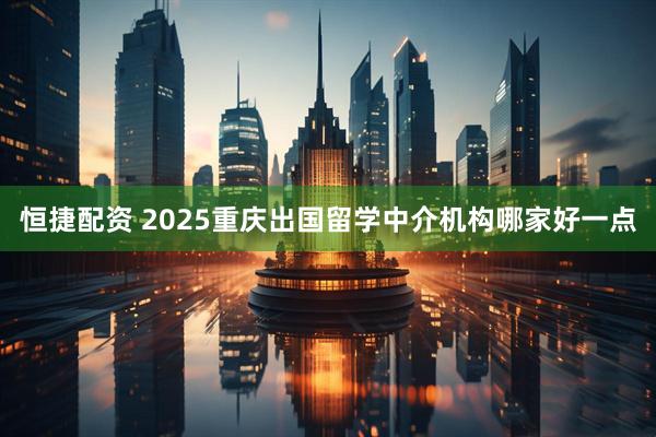 恒捷配资 2025重庆出国留学中介机构哪家好一点