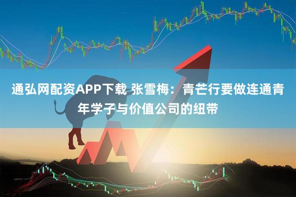 通弘网配资APP下载 张雪梅：青芒行要做连通青年学子与价值公司的纽带