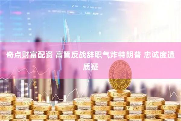 奇点财富配资 高管反战辞职气炸特朗普 忠诚度遭质疑