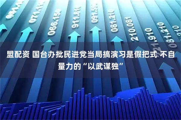 盟配资 国台办批民进党当局搞演习是假把式 不自量力的“以武谋独”