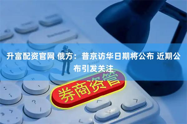升富配资官网 俄方：普京访华日期将公布 近期公布引发关注