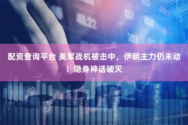配资查询平台 美军战机被击中，伊朗主力仍未动！隐身神话破灭