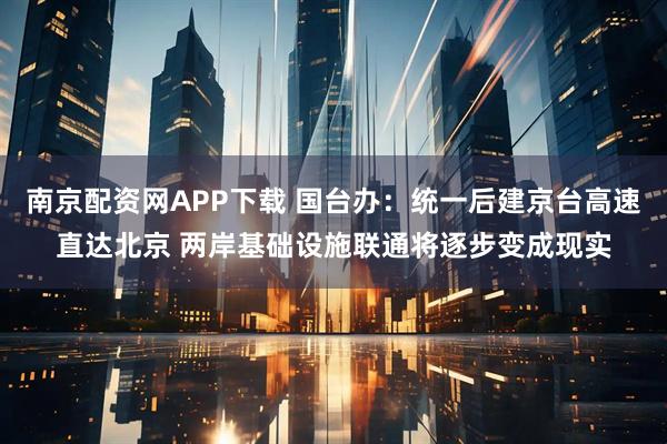 南京配资网APP下载 国台办：统一后建京台高速直达北京 两岸基础设施联通将逐步变成现实