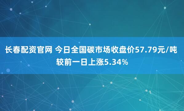 长春配资官网 今日全国碳市场收盘价57.79元/吨 较前一日上涨5.34%