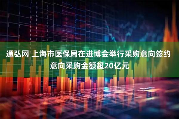 通弘网 上海市医保局在进博会举行采购意向签约 意向采购金额超20亿元