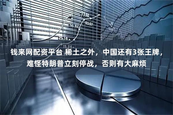 钱来网配资平台 稀土之外，中国还有3张王牌，难怪特朗普立刻停战，否则有大麻烦