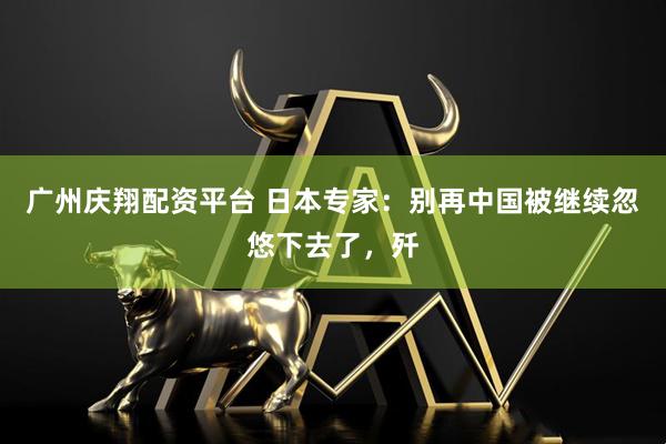 广州庆翔配资平台 日本专家：别再中国被继续忽悠下去了，歼