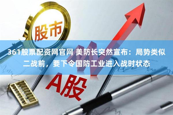 361股票配资网官网 美防长突然宣布：局势类似二战前，要下令国防工业进入战时状态