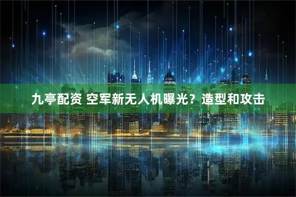 九亭配资 空军新无人机曝光？造型和攻击