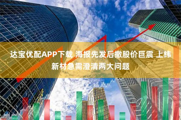 达宝优配APP下载 海报先发后撤股价巨震 上纬新材急需澄清两大问题