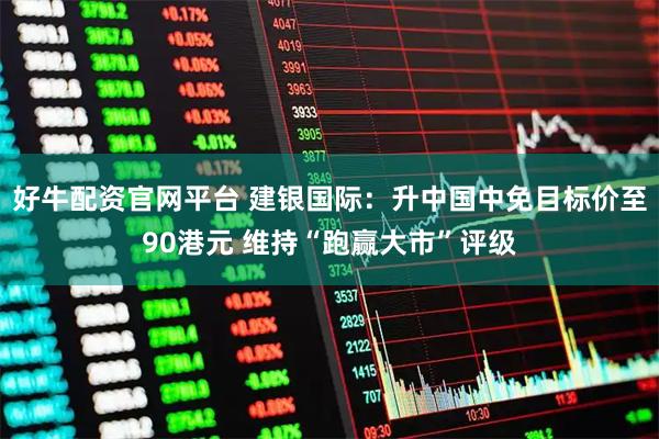 好牛配资官网平台 建银国际：升中国中免目标价至90港元 维持“跑赢大市”评级
