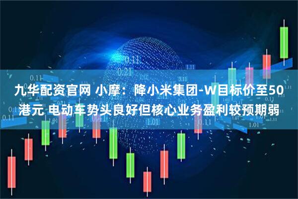 九华配资官网 小摩：降小米集团-W目标价至50港元 电动车势头良好但核心业务盈利较预期弱