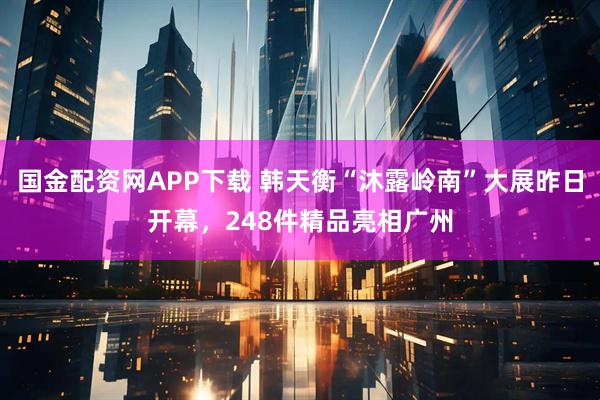 国金配资网APP下载 韩天衡“沐露岭南”大展昨日开幕，248件精品亮相广州