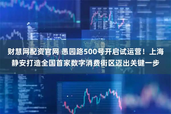 财慧网配资官网 愚园路500号开启试运营！上海静安打造全国首家数字消费街区迈出关键一步