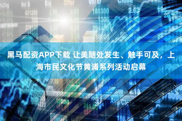 黑马配资APP下载 让美随处发生、触手可及，上海市民文化节黄浦系列活动启幕
