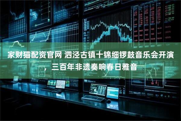 家财猫配资官网 泗泾古镇十锦细锣鼓音乐会开演，三百年非遗奏响春日雅音