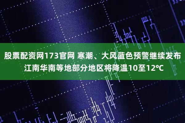 股票配资网173官网 寒潮、大风蓝色预警继续发布 江南华南等地部分地区将降温10至12℃