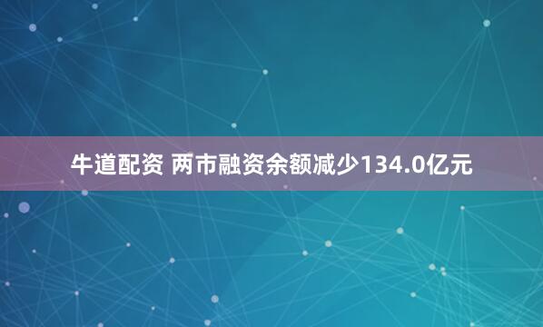 牛道配资 两市融资余额减少134.0亿元