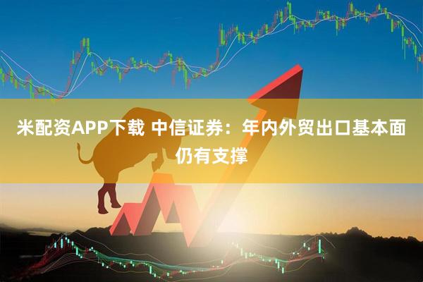 米配资APP下载 中信证券：年内外贸出口基本面仍有支撑