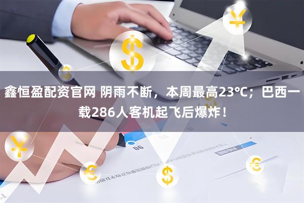 鑫恒盈配资官网 阴雨不断，本周最高23℃；巴西一载286人客机起飞后爆炸！