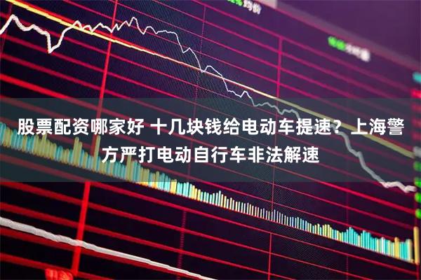 股票配资哪家好 十几块钱给电动车提速？上海警方严打电动自行车非法解速