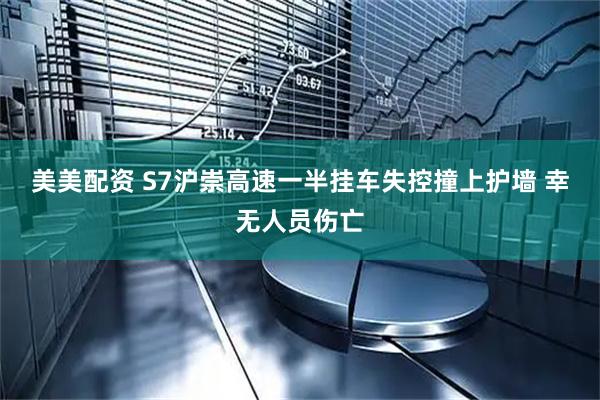 美美配资 S7沪崇高速一半挂车失控撞上护墙 幸无人员伤亡
