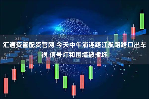 汇通资管配资官网 今天中午浦连路江航路路口出车祸 信号灯和围墙被撞坏