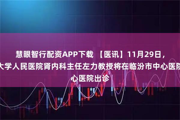 慧眼智行配资APP下载 【医讯】11月29日，北京大学人民医院肾内科主任左力教授将在临汾市中心医院出诊