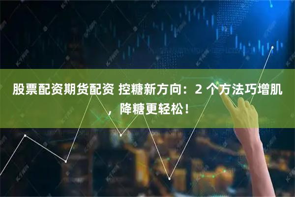 股票配资期货配资 控糖新方向：2 个方法巧增肌，降糖更轻松！